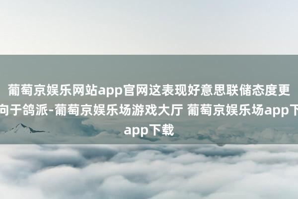 葡萄京娱乐网站app官网这表现好意思联储态度更倾向于鸽派-葡萄京娱乐场游戏大厅 葡萄京娱乐场app下载
