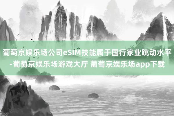 葡萄京娱乐场公司eSIM技能属于国行家业跳动水平-葡萄京娱乐场游戏大厅 葡萄京娱乐场app下载