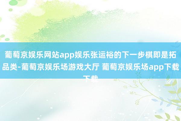 葡萄京娱乐网站app娱乐张运裕的下一步棋即是拓品类-葡萄京娱乐场游戏大厅 葡萄京娱乐场app下载