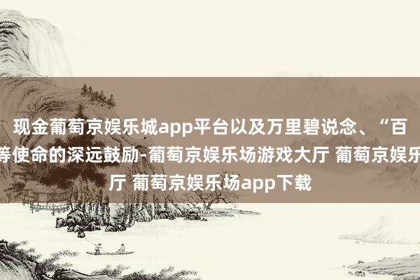 现金葡萄京娱乐城app平台以及万里碧说念、“百千万工程”等使命的深远鼓励-葡萄京娱乐场游戏大厅 葡萄京娱乐场app下载