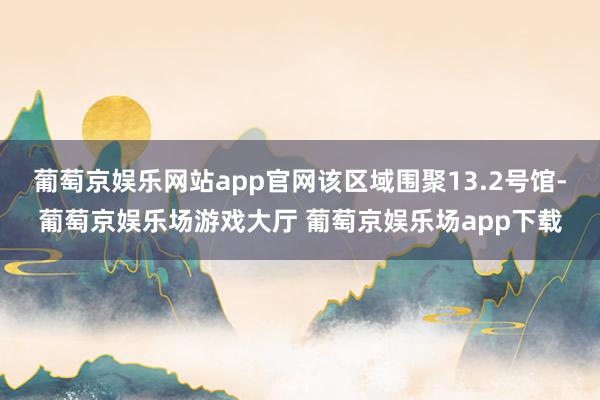 葡萄京娱乐网站app官网该区域围聚13.2号馆-葡萄京娱乐场游戏大厅 葡萄京娱乐场app下载