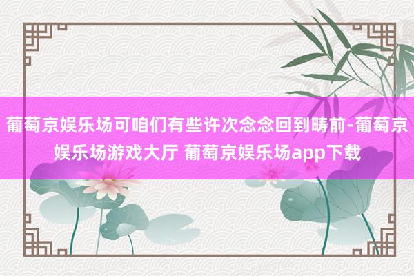 葡萄京娱乐场可咱们有些许次念念回到畴前-葡萄京娱乐场游戏大厅 葡萄京娱乐场app下载