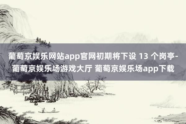 葡萄京娱乐网站app官网初期将下设 13 个岗亭-葡萄京娱乐场游戏大厅 葡萄京娱乐场app下载