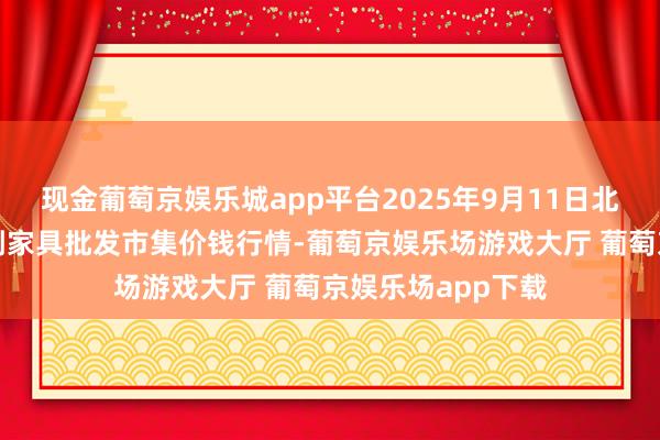 现金葡萄京娱乐城app平台2025年9月11日北京京丰岳各庄农副家具批发市集价钱行情-葡萄京娱乐场游戏大厅 葡萄京娱乐场app下载