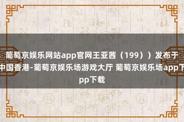 葡萄京娱乐网站app官网王亚茜(199))发布于:中国香港-葡萄京娱乐场游戏大厅 葡萄京娱乐场app下载