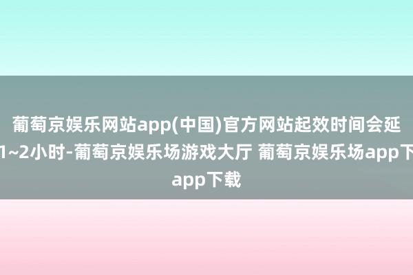葡萄京娱乐网站app(中国)官方网站起效时间会延伸1~2小时-葡萄京娱乐场游戏大厅 葡萄京娱乐场app下载