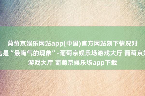 葡萄京娱乐网站app(中国)官方网站刻下情况对好意思联储而言是“最晦气的现象”-葡萄京娱乐场游戏大厅 葡萄京娱乐场app下载