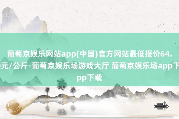 葡萄京娱乐网站app(中国)官方网站最低报价64.00元/公斤-葡萄京娱乐场游戏大厅 葡萄京娱乐场app下载