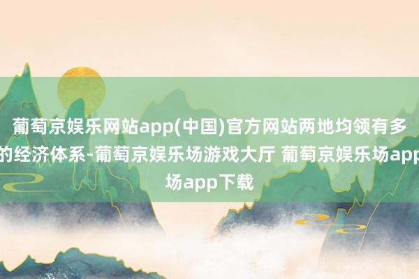 葡萄京娱乐网站app(中国)官方网站两地均领有多元化的经济体系-葡萄京娱乐场游戏大厅 葡萄京娱乐场app下载