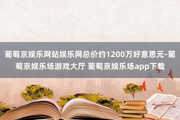 葡萄京娱乐网站娱乐网总价约1200万好意思元-葡萄京娱乐场游戏大厅 葡萄京娱乐场app下载