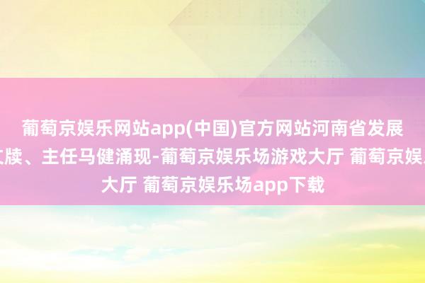 葡萄京娱乐网站app(中国)官方网站河南省发展纠正委党组文牍、主任马健涌现-葡萄京娱乐场游戏大厅 葡萄京娱乐场app下载