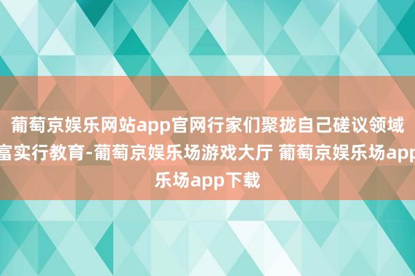 葡萄京娱乐网站app官网行家们聚拢自己磋议领域和丰富实行教育-葡萄京娱乐场游戏大厅 葡萄京娱乐场app下载