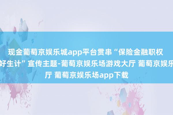 现金葡萄京娱乐城app平台贯串“保险金融职权 助力好意思好生计”宣传主题-葡萄京娱乐场游戏大厅 葡萄京娱乐场app下载