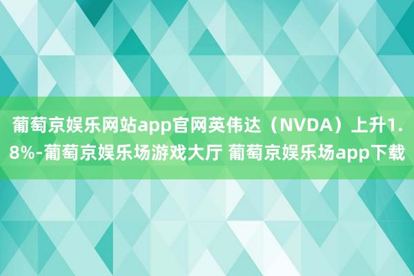 葡萄京娱乐网站app官网英伟达(NVDA)上升1.8%-葡萄京娱乐场游戏大厅 葡萄京娱乐场app下载
