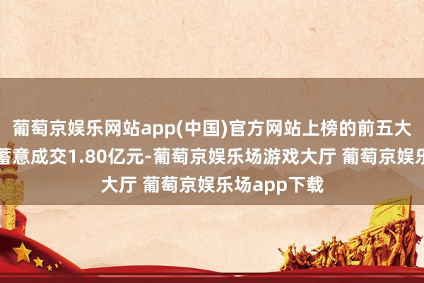 葡萄京娱乐网站app(中国)官方网站上榜的前五大贸易营业部蓄意成交1.80亿元-葡萄京娱乐场游戏大厅 葡萄京娱乐场app下载