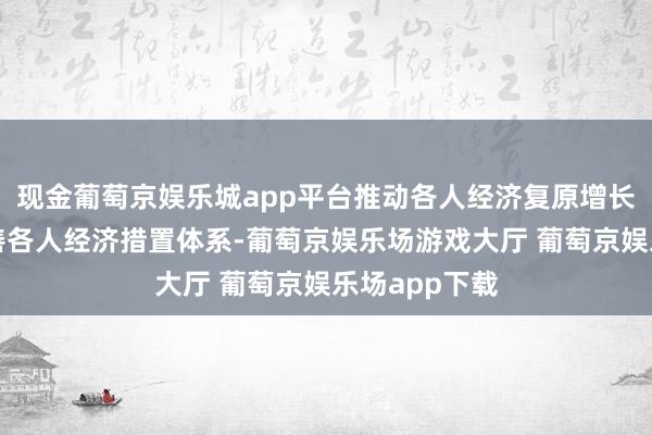 现金葡萄京娱乐城app平台推动各人经济复原增长;进一步完善各人经济措置体系-葡萄京娱乐场游戏大厅 葡萄京娱乐场app下载