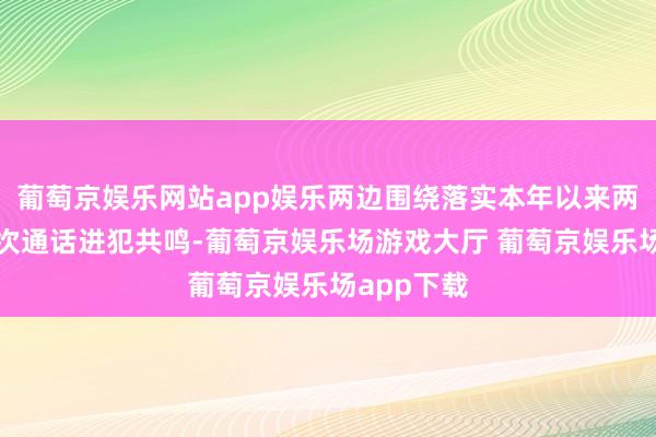 葡萄京娱乐网站app娱乐两边围绕落实本年以来两国元首历次通话进犯共鸣-葡萄京娱乐场游戏大厅 葡萄京娱乐场app下载