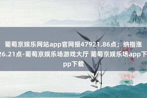 葡萄京娱乐网站app官网报47921.86点；纳指涨126.21点-葡萄京娱乐场游戏大厅 葡萄京娱乐场app下载