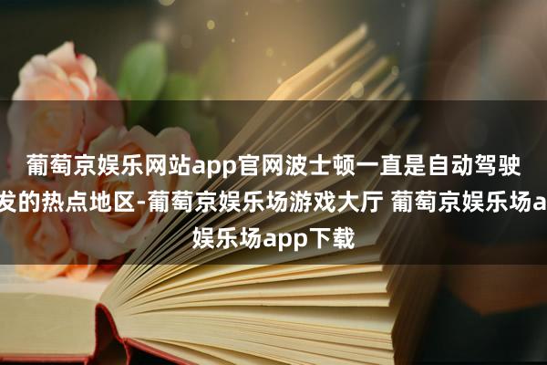 葡萄京娱乐网站app官网 波士顿一直是自动驾驶汽车研发的热点地区-葡萄京娱乐场游戏大厅 葡萄京娱乐场app下载