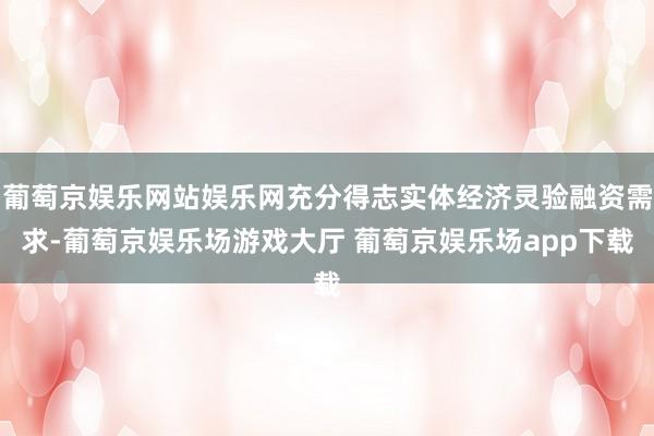 葡萄京娱乐网站娱乐网充分得志实体经济灵验融资需求-葡萄京娱乐场游戏大厅 葡萄京娱乐场app下载