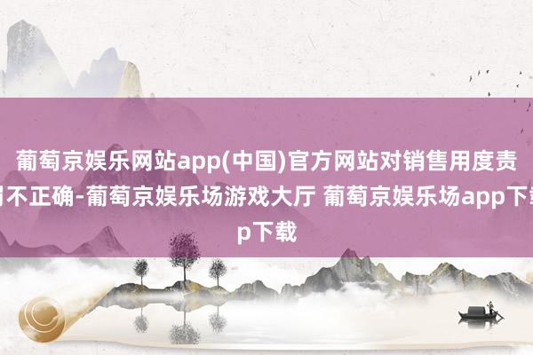 葡萄京娱乐网站app(中国)官方网站对销售用度责罚不正确-葡萄京娱乐场游戏大厅 葡萄京娱乐场app下载