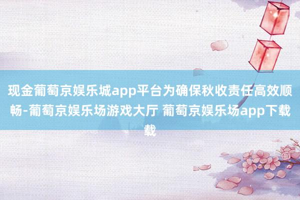 现金葡萄京娱乐城app平台为确保秋收责任高效顺畅-葡萄京娱乐场游戏大厅 葡萄京娱乐场app下载