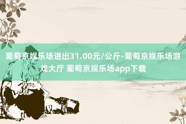 葡萄京娱乐场进出31.00元/公斤-葡萄京娱乐场游戏大厅 葡萄京娱乐场app下载