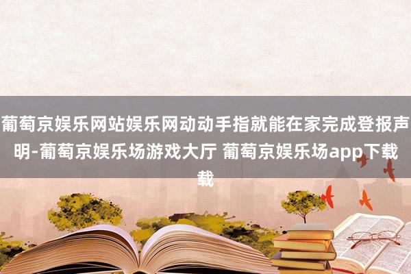 葡萄京娱乐网站娱乐网动动手指就能在家完成登报声明-葡萄京娱乐场游戏大厅 葡萄京娱乐场app下载