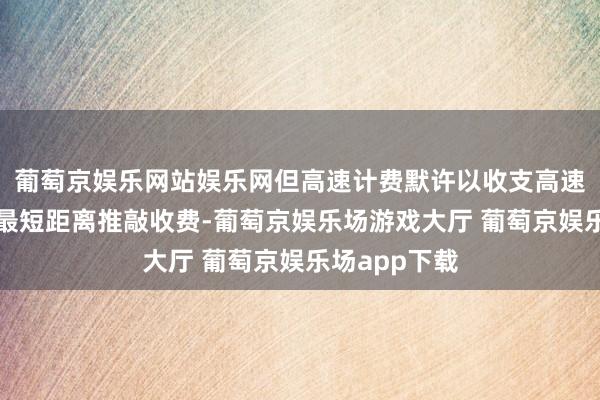 葡萄京娱乐网站娱乐网但高速计费默许以收支高速路口之间的最短距离推敲收费-葡萄京娱乐场游戏大厅 葡萄京娱乐场app下载