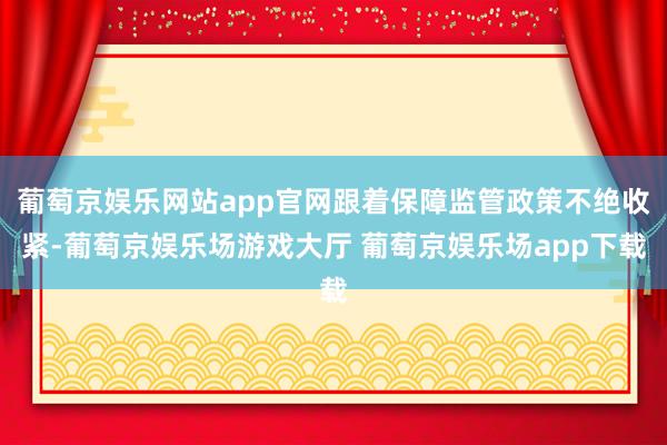葡萄京娱乐网站app官网跟着保障监管政策不绝收紧-葡萄京娱乐场游戏大厅 葡萄京娱乐场app下载
