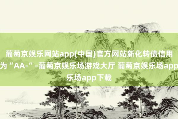 葡萄京娱乐网站app(中国)官方网站新化转债信用级别为“AA-”-葡萄京娱乐场游戏大厅 葡萄京娱乐场app下载