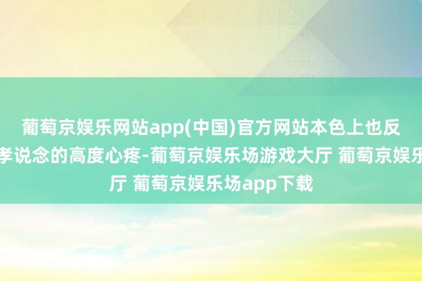 葡萄京娱乐网站app(中国)官方网站本色上也反馈了古代对孝说念的高度心疼-葡萄京娱乐场游戏大厅 葡萄京娱乐场app下载