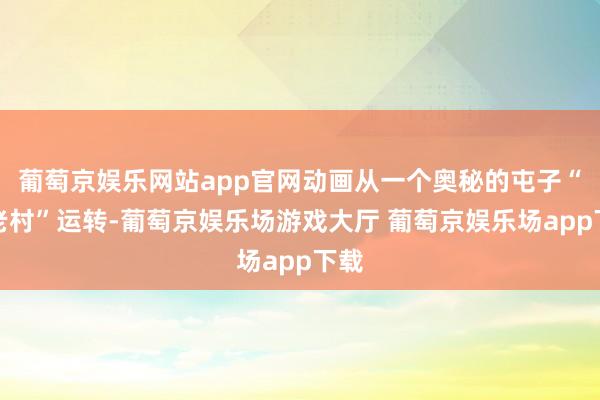 葡萄京娱乐网站app官网动画从一个奥秘的屯子“残老村”运转-葡萄京娱乐场游戏大厅 葡萄京娱乐场app下载