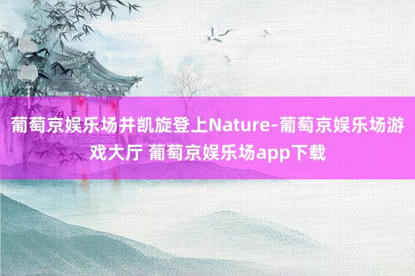 葡萄京娱乐场并凯旋登上Nature-葡萄京娱乐场游戏大厅 葡萄京娱乐场app下载