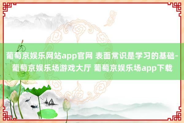 葡萄京娱乐网站app官网 表面常识是学习的基础-葡萄京娱乐场游戏大厅 葡萄京娱乐场app下载