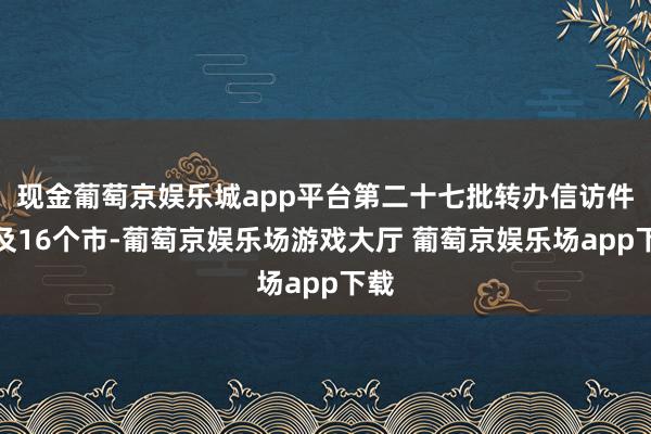 现金葡萄京娱乐城app平台第二十七批转办信访件触及16个市-葡萄京娱乐场游戏大厅 葡萄京娱乐场app下载