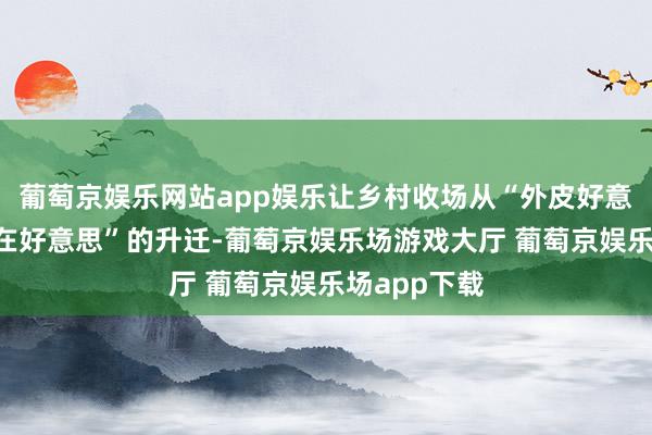 葡萄京娱乐网站app娱乐让乡村收场从“外皮好意思”到“内在好意思”的升迁-葡萄京娱乐场游戏大厅 葡萄京娱乐场app下载
