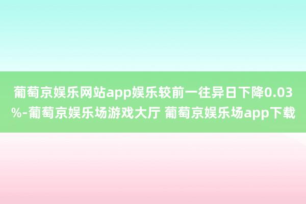 葡萄京娱乐网站app娱乐较前一往异日下降0.03%-葡萄京娱乐场游戏大厅 葡萄京娱乐场app下载