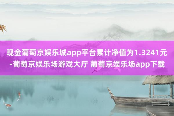 现金葡萄京娱乐城app平台累计净值为1.3241元-葡萄京娱乐场游戏大厅 葡萄京娱乐场app下载