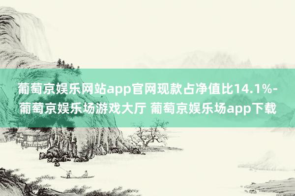 葡萄京娱乐网站app官网现款占净值比14.1%-葡萄京娱乐场游戏大厅 葡萄京娱乐场app下载