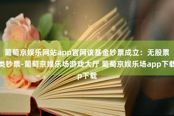 葡萄京娱乐网站app官网该基金钞票成立：无股票类钞票-葡萄京娱乐场游戏大厅 葡萄京娱乐场app下载