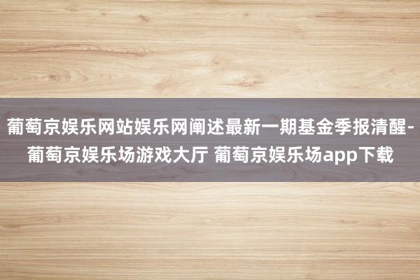 葡萄京娱乐网站娱乐网阐述最新一期基金季报清醒-葡萄京娱乐场游戏大厅 葡萄京娱乐场app下载