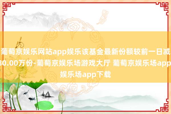 葡萄京娱乐网站app娱乐该基金最新份额较前一日减少180.00万份-葡萄京娱乐场游戏大厅 葡萄京娱乐场app下载