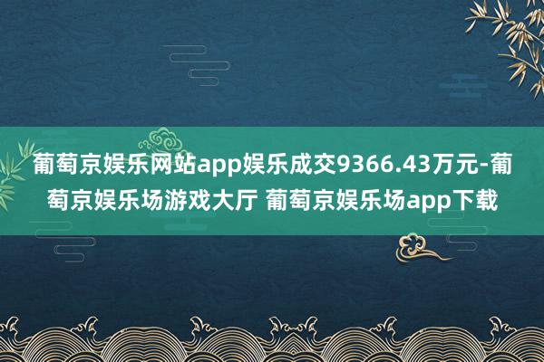 葡萄京娱乐网站app娱乐成交9366.43万元-葡萄京娱乐场游戏大厅 葡萄京娱乐场app下载