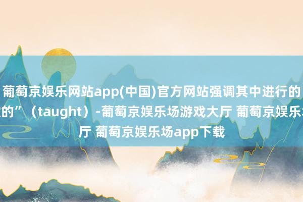 葡萄京娱乐网站app(中国)官方网站强调其中进行的不是“被教的”(taught)-葡萄京娱乐场游戏大厅 葡萄京娱乐场app下载