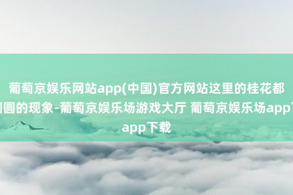 葡萄京娱乐网站app(中国)官方网站这里的桂花都是圆圆的现象-葡萄京娱乐场游戏大厅 葡萄京娱乐场app下载