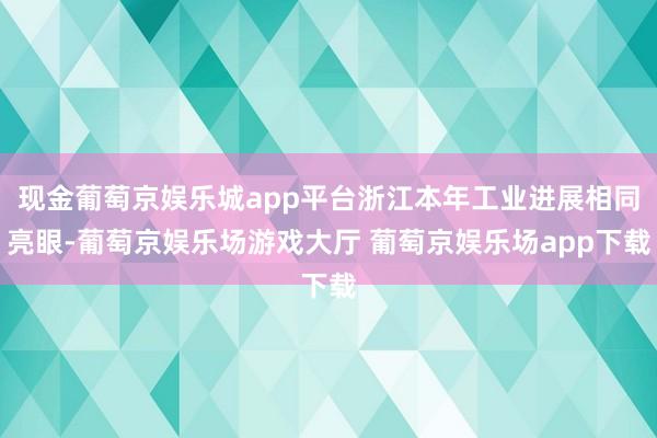 现金葡萄京娱乐城app平台浙江本年工业进展相同亮眼-葡萄京娱乐场游戏大厅 葡萄京娱乐场app下载