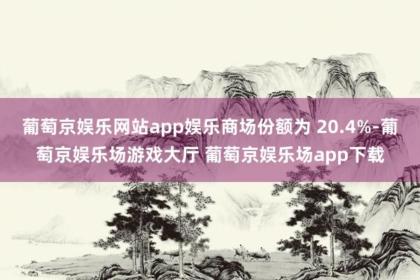 葡萄京娱乐网站app娱乐商场份额为 20.4%-葡萄京娱乐场游戏大厅 葡萄京娱乐场app下载