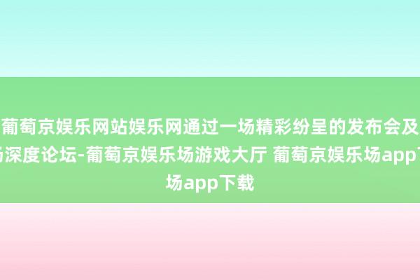 葡萄京娱乐网站娱乐网通过一场精彩纷呈的发布会及两场深度论坛-葡萄京娱乐场游戏大厅 葡萄京娱乐场app下载