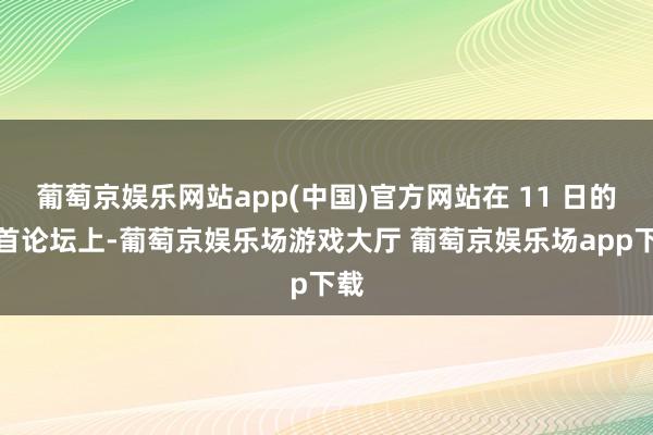 葡萄京娱乐网站app(中国)官方网站在 11 日的魁首论坛上-葡萄京娱乐场游戏大厅 葡萄京娱乐场app下载